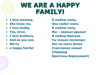 WE ARE A HAPPY
             FAMILY!
•   I love mummy,      Я люблю маму,
•   She loves me.      Она любит меня.
•   I love daddy,      Я люблю папу,
•   Yes, siree.        Мы – верные друзья!
•   I love brothers,   Я люблю братьев.
•   And so you see:    Ты только посмотри:
•   We’re              Нет на свете более
•   a happy family!    Счастливее семьи!
                       (Перевод
                       Кристины Барсуковой)
 