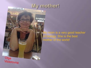 My mom is a very good teacher
of biology. She is the best
mother of the world!
 