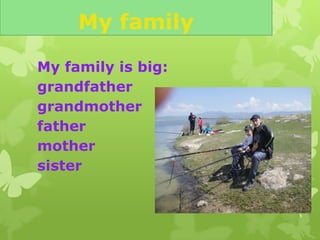 My family
My family is big:
grandfather
grandmother
father
mother
sister
 