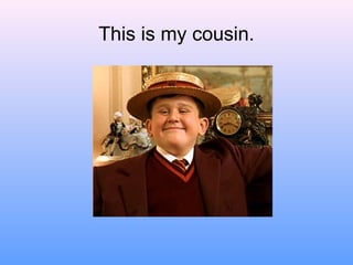This is my cousin.