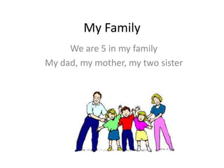 My Family
We are 5 in my family
My dad, my mother, my two sister
 