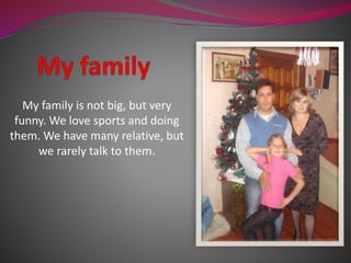 My family is not big, but very 
funny. We love sports and doing 
them. We have many relative, but 
we rarely talk to them. 
 