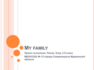 MY FAMILY
Проект выполнил: Попов Егор, 2 б класс
МБОУСОШ № 12 города Североморска Мурманской
области
 