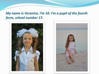 My name is Veronica. I’m 10. I’m a pupil of the fourth
form, school number 17.
 