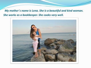 My mother`s name is Lena. She is a beautiful and kind woman.
She works as a bookkeeper. She cooks very well.
 