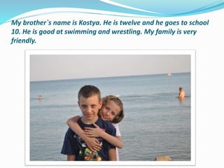 My brother`s name is Kostya. He is twelve and he goes to school
10. He is good at swimming and wrestling. My family is very
friendly.
 