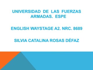 UNIVERSIDAD DE LAS FUERZAS
ARMADAS. ESPE
ENGLISH WAYSTAGE A2. NRC. 8689
SILVIA CATALINA ROSAS DÉFAZ
 