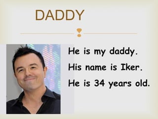DADDY

He is my daddy.
His name is Iker.
He is 34 years old.

 