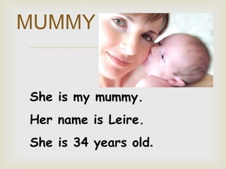 MUMMY

She is my mummy.
Her name is Leire.
She is 34 years old.

 