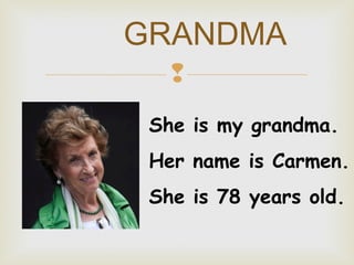 GRANDMA

She is my grandma.
Her name is Carmen.
She is 78 years old.

 