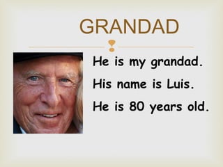 GRANDAD


He is my grandad.
His name is Luis.
He is 80 years old.

 
