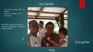 My family
Daughter
Wife
I
I am very happy with my
family.
I love my baby and
wife also
My wife's name is Claudia
And my Daughter´s name is
AURA MARIA
 