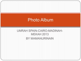 Photo Album
UMRAH SPAIN-CAIRO-MADINAHMEKAH 2013
BY MAMANURINAIN

 