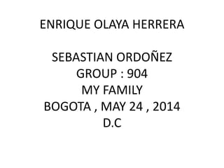 ENRIQUE OLAYA HERRERA
SEBASTIAN ORDOÑEZ
GROUP : 904
MY FAMILY
BOGOTA , MAY 24 , 2014
D.C
 