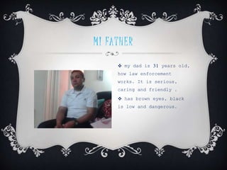 MI FATHER
 my dad is 31 years old,
how law enforcement
works. It is serious,
caring and friendly .
 has brown eyes, black
is low and dangerous.
 