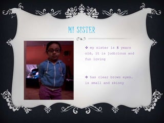 MI SISTER
 my sister is 8 years
old, it is judicious and
fun loving
 has clear brown eyes,
is small and skinny
 