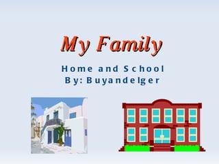 My Family Home and School By: Buyandelger 