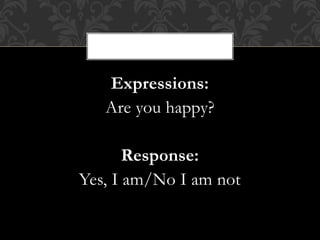 Expressions:
Are you happy?
Response:
Yes, I am/No I am not
 