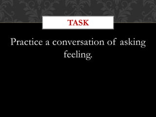 Practice a conversation of asking
feeling.
TASK
 
