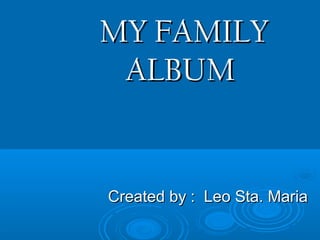 MYMY FAMILYFAMILY
ALBUMALBUM
Created by : Leo Sta. MariaCreated by : Leo Sta. Maria
 