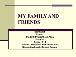 MY FAMILY AND
FRIENDS
              Spotlight 5
                Project
     Student: Pyatachkova Alina
               Form 5-a
             School # 19
 Teacher : Mefodieva Elena Borisovna
  Novokuibyshevsk, Samara Region
 