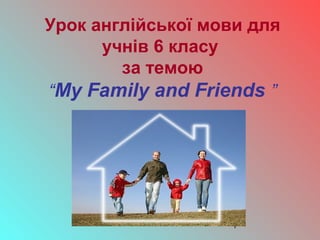 1
Урок англійської мови для
учнів 6 класу
за темою
“My Family and Friends ”
 