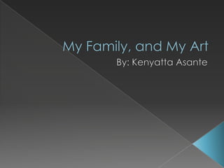 My Family, and My Art By: Kenyatta Asante 