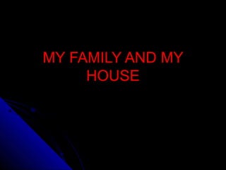 MY FAMILY AND MY
     HOUSE
 