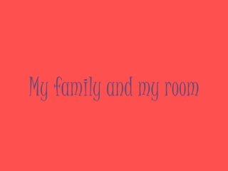 My family and my room
 