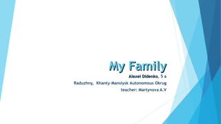 My FamilyMy Family
Alexei DidenkoAlexei Didenko, 5 a
Raduzhny,  Khanty-Mansiysk Autonomous Okrug
teacher: Martynova A.V
 