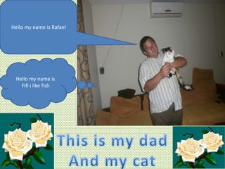 Hello my name is Rafael

Hello my name is
Fifi i like fish

 