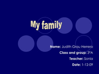 My family Name:  Judith Grau Herrero Class and group:  3ºA Teacher:  Sonia Date:  1-12-09 