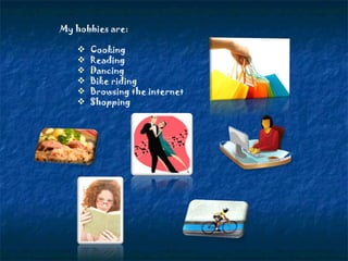 My hobbies are: Cooking Reading Dancing Bike riding Browsing the internet Shopping 