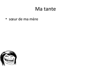 Ma tante
• sœur de ma mère
 