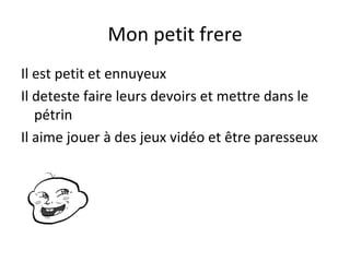 Mon petit frere
Il est petit et ennuyeux
Il deteste faire leurs devoirs et mettre dans le
   pétrin
Il aime jouer à des jeux vidéo et être paresseux
 