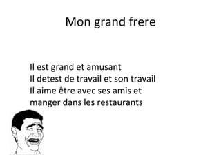Mon grand frere


Il est grand et amusant
Il detest de travail et son travail
Il aime être avec ses amis et
manger dans les restaurants
 