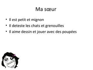Ma sœur
• Il est petit et mignon
• Il deteste les chats et grenouilles
• Il aime dessin et jouer avec des poupées
 