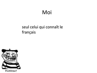 Moi

seul celui qui connaît le
français
 
