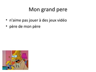 Mon grand pere
• n'aime pas jouer à des jeux vidéo
• père de mon père
 