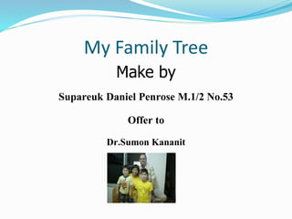 My Family Tree
Make by
Supareuk Daniel Penrose M.1/2 No.53
Offer to
Dr.Sumon Kananit
 