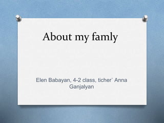 About my famly
Elen Babayan, 4-2 class, ticher` Anna
Ganjalyan
 