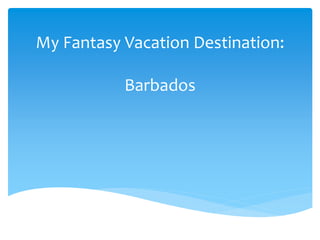 My Fantasy Vacation Destination: 
Barbados 
 