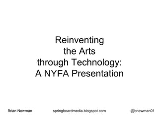 Reinventing
the Arts
through Technology:
A NYFA Presentation
Brian Newman springboardmedia.blogspot.com @bnewman01
 