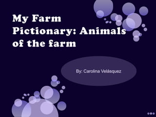 My FarmPictionary: Animals of thefarm By: Carolina Velásquez 