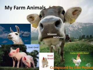 My Farm Animals



      Mouar!!            Mooooo
      Nouar!!                MOOooo!


           Oink! Oink!

                                       Cocka doodle dooo!
                         Brook
                         Brook!!



                           Composed by Erin Pearce
 