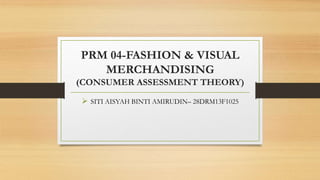 PRM 04-FASHION & VISUAL
MERCHANDISING
(CONSUMER ASSESSMENT THEORY)
 SITI AISYAH BINTI AMIRUDIN– 28DRM13F1025
 