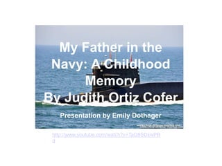 My Father in the
 Navy: A Childhood
      Memory
By Judith Ortiz Cofer
   Presentation by Emily Dothager

 http://www.youtube.com/watch?v=TaG9SDxwPB
 g
 