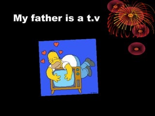 My father is a t.v
 