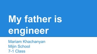 My father is 
engineer 
Mariam Khachanyan 
Mijin School 
7-1 Class 
 
