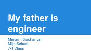 My father is
engineer
Mariam Khachanyan
Mijin School
7-1 Class
 